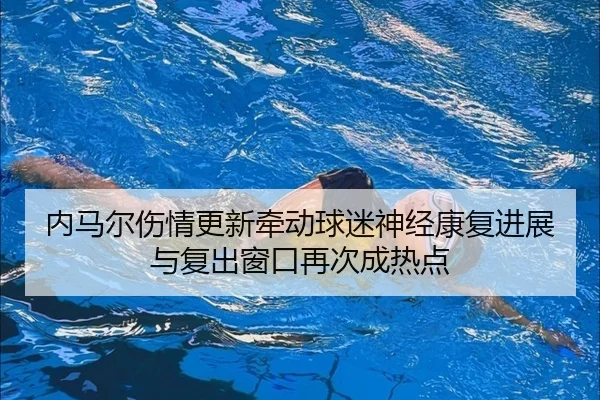 内马尔伤情更新牵动球迷神经康复进展与复出窗口再次成热点